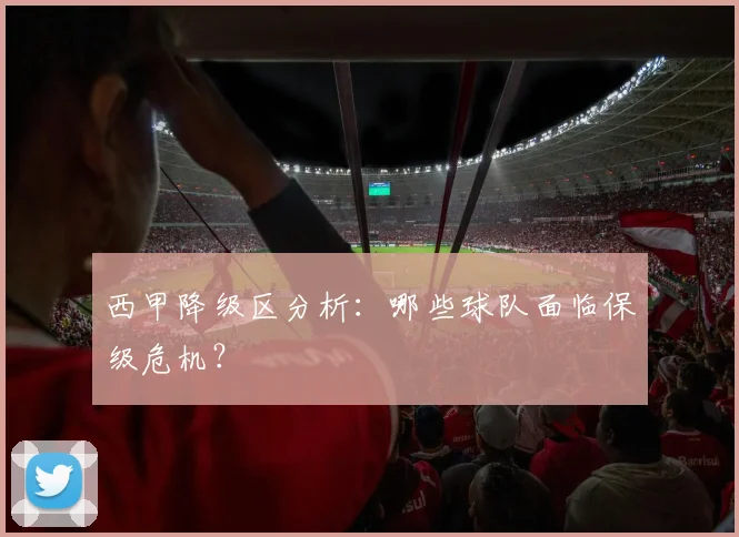 西甲降级区分析：哪些球队面临保级危机？