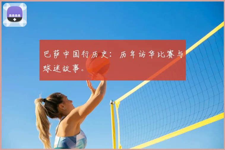 巴萨中国行历史：历年访华比赛与球迷故事。