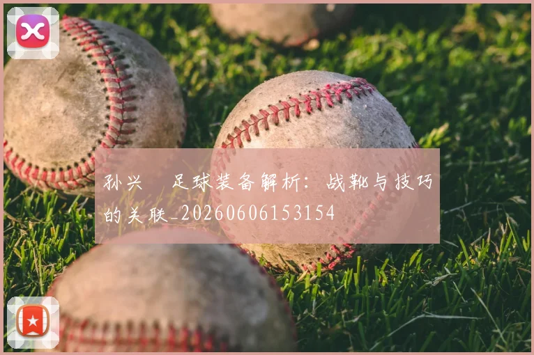 孙兴慜足球装备解析:战靴与技巧的关联_20260606153154