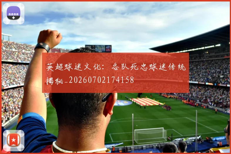 英超球迷文化：各队死忠球迷传统揭秘_20260702174158