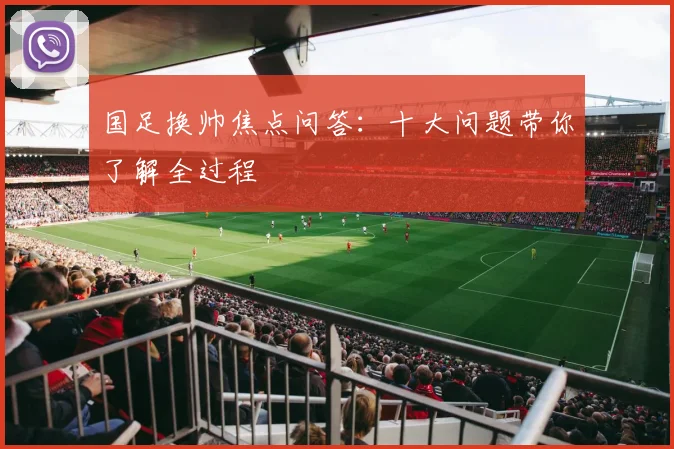 国足换帅焦点问答：十大问题带你了解全过程
