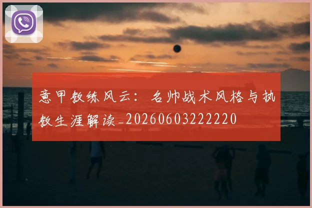 意甲教练风云：名帅战术风格与执教生涯解读_20260603222220