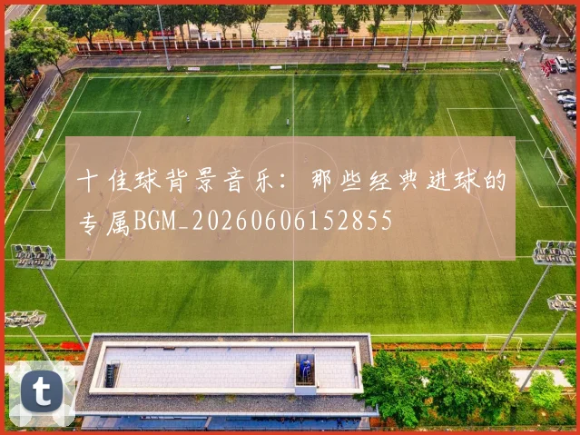 十佳球背景音乐：那些经典进球的专属BGM_20260606152855