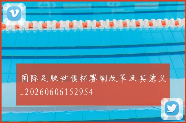 国际足联世俱杯赛制改革及其意义_20260606152954