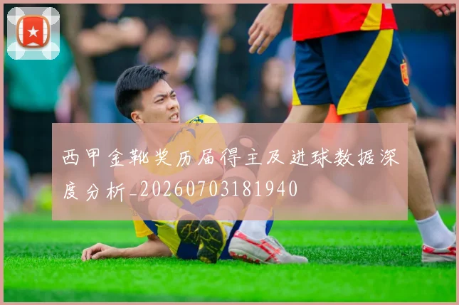 西甲金靴奖历届得主及进球数据深度分析_20260703181940