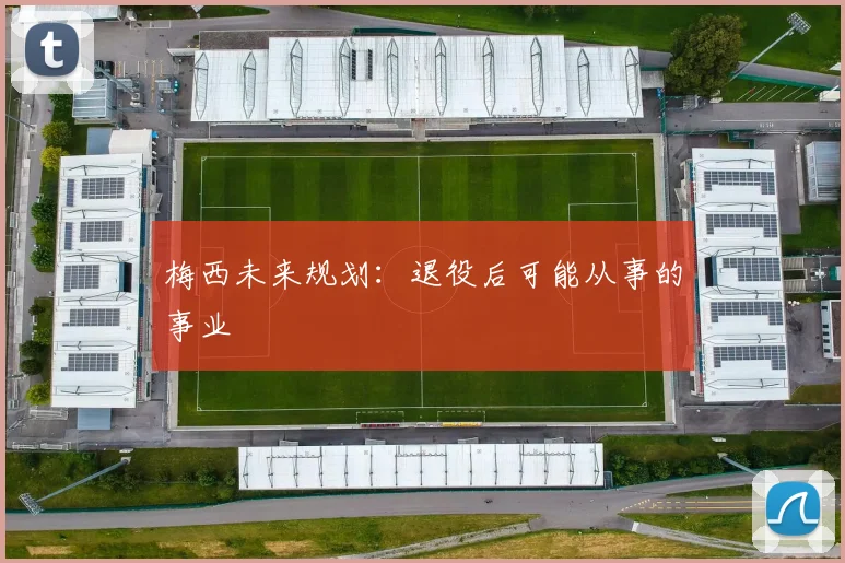 梅西未来规划:退役后可能从事的事业