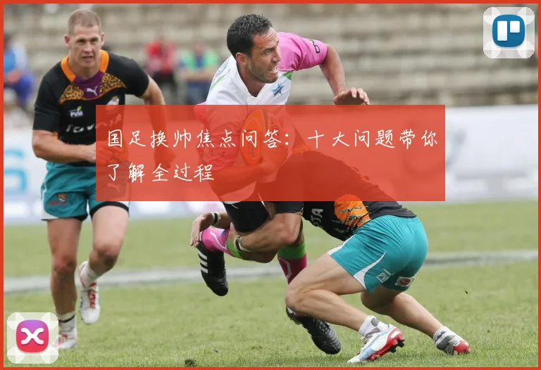 国足换帅焦点问答：十大问题带你了解全过程