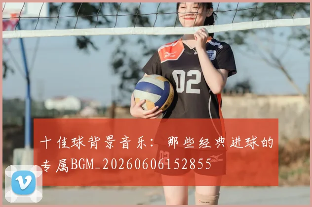 十佳球背景音乐：那些经典进球的专属BGM_20260606152855