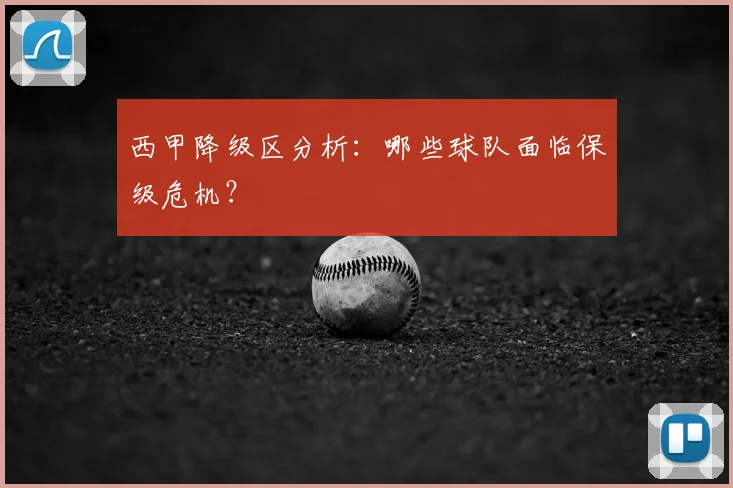 西甲降级区分析：哪些球队面临保级危机？