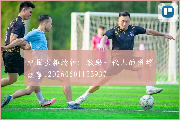 中国女排精神：激励一代人的拼搏故事_20260601133937