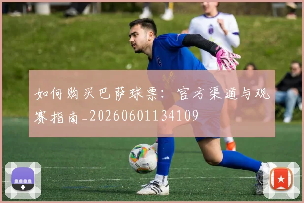 如何购买巴萨球票：官方渠道与观赛指南_20260601134109