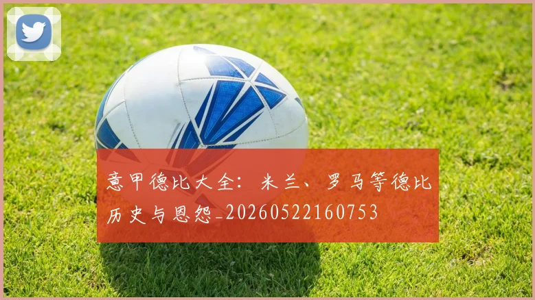 意甲德比大全：米兰、罗马等德比历史与恩怨_20260522160753