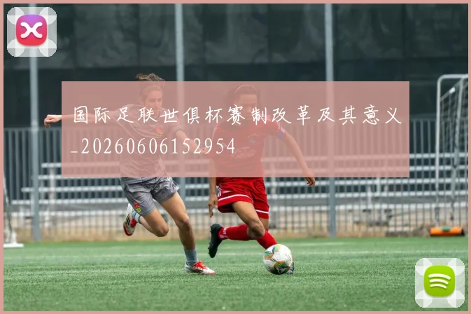 国际足联世俱杯赛制改革及其意义_20260606152954