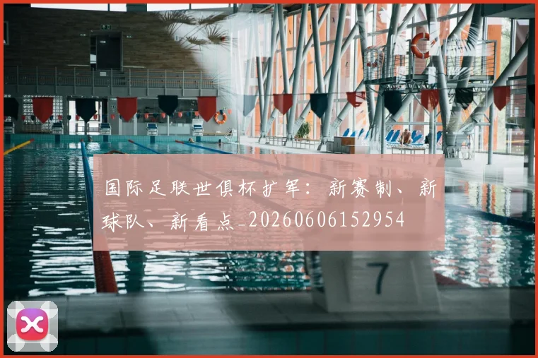 国际足联世俱杯扩军:新赛制、新球队、新看点_20260606152954