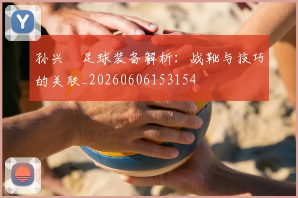 孙兴慜足球装备解析：战靴与技巧的关联_20260606153154